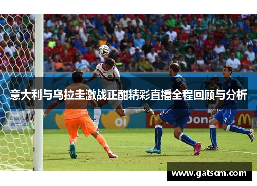 意大利与乌拉圭激战正酣精彩直播全程回顾与分析